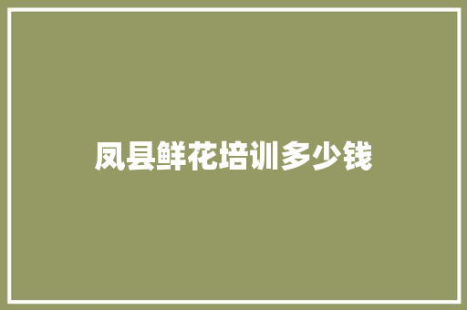 凤县鲜花培训多少钱