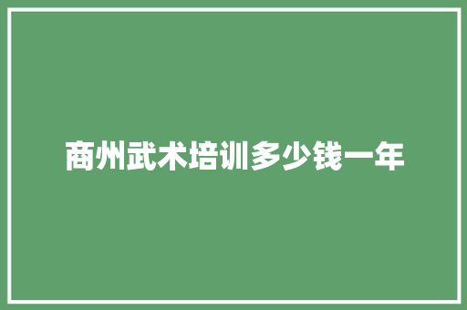 商州武术培训多少钱一年