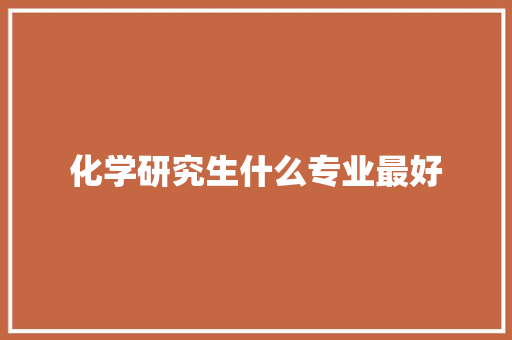 化学研究生什么专业最好