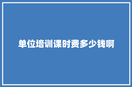 单位培训课时费多少钱啊