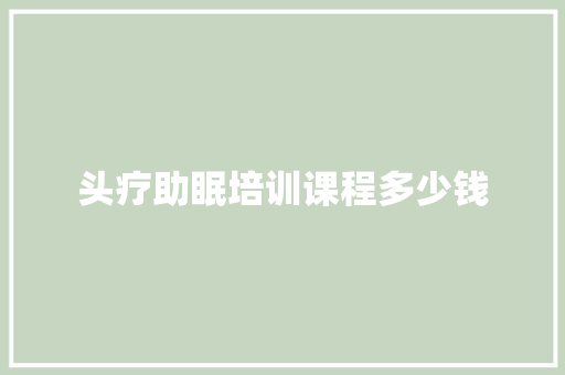头疗助眠培训课程多少钱