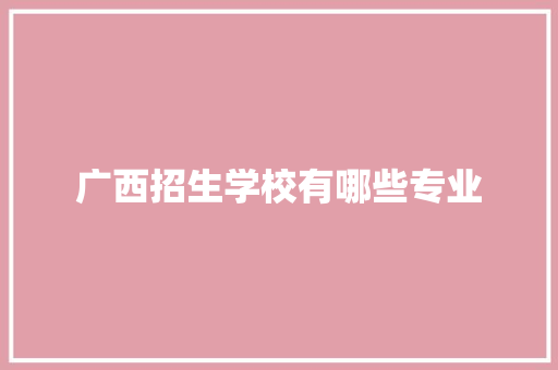 广西招生学校有哪些专业