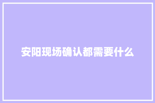 安阳现场确认都需要什么