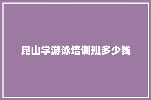 昆山学游泳培训班多少钱