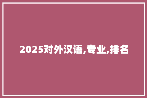 2025对外汉语,专业,排名 演讲稿范文