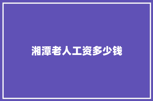 湘潭老人工资多少钱