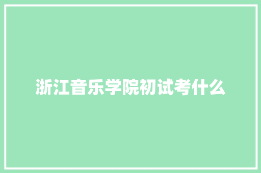 浙江音乐学院初试考什么