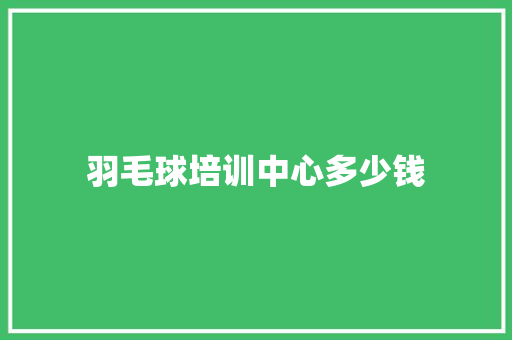 羽毛球培训中心多少钱