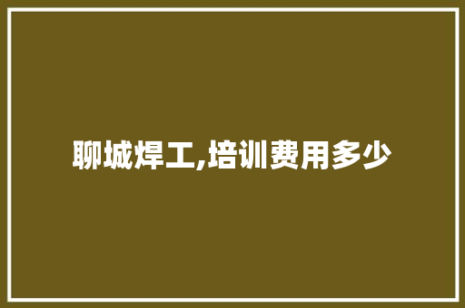 聊城焊工,培训费用多少