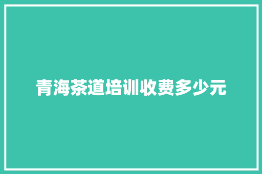 青海茶道培训收费多少元
