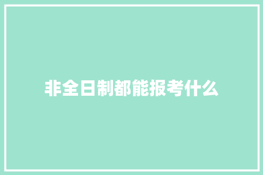 非全日制都能报考什么