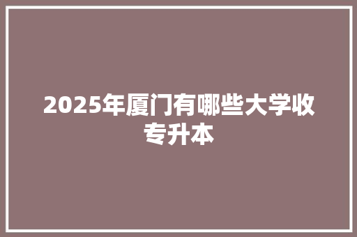 2025年厦门有哪些大学收专升本