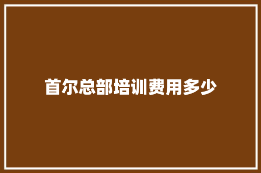 首尔总部培训费用多少