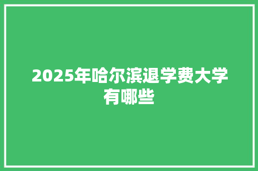 2025年哈尔滨退学费大学有哪些