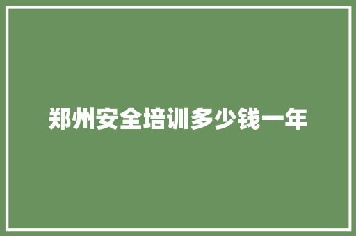 郑州安全培训多少钱一年