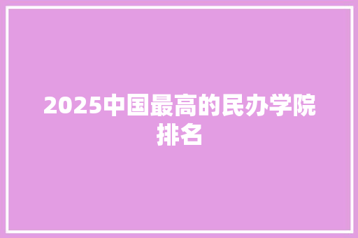 2025中国最高的民办学院排名