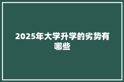 2025年大学升学的劣势有哪些