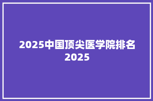 2025中国顶尖医学院排名2025
