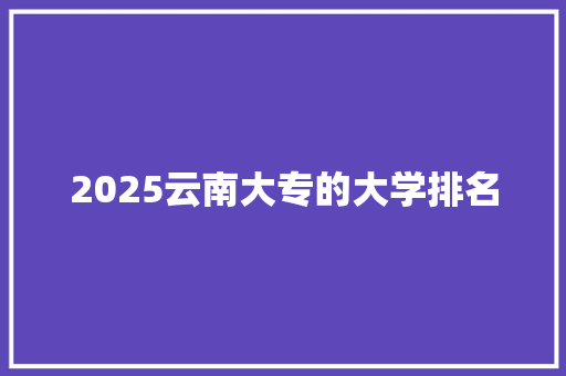 2025云南大专的大学排名