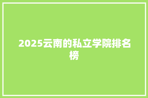 2025云南的私立学院排名榜