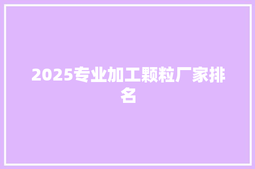 2025专业加工颗粒厂家排名