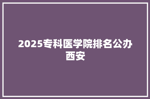 2025专科医学院排名公办西安