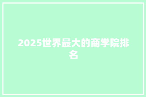 2025世界最大的商学院排名 职场应用