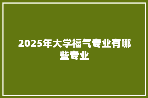 2025年大学福气专业有哪些专业