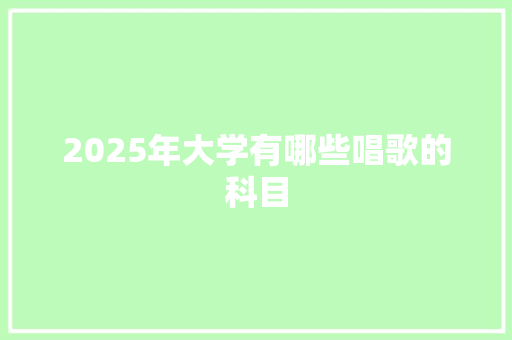 2025年大学有哪些唱歌的科目