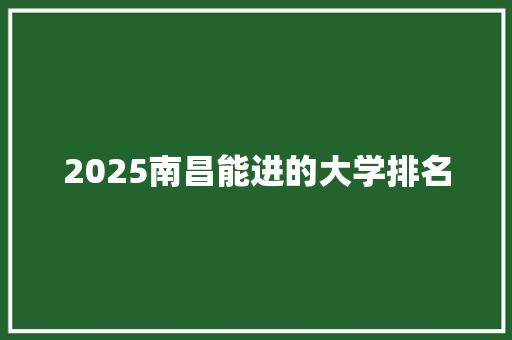 2025南昌能进的大学排名