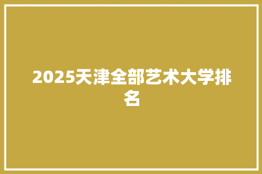 2025天津全部艺术大学排名