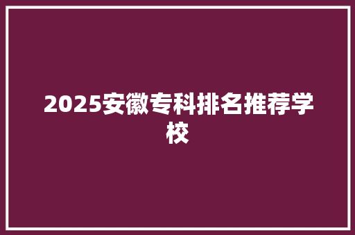 2025安徽专科排名推荐学校