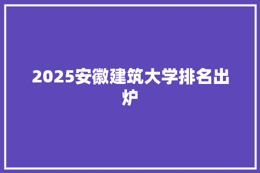 2025安徽建筑大学排名出炉
