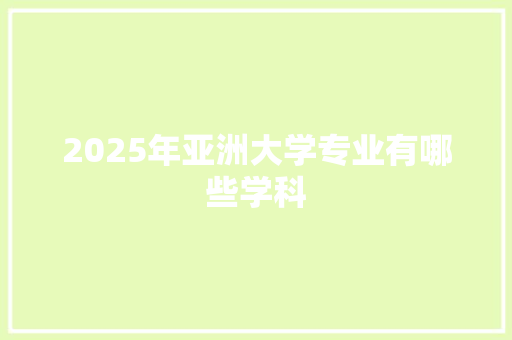 2025年亚洲大学专业有哪些学科