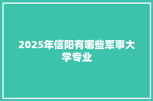 2025年信阳有哪些军事大学专业