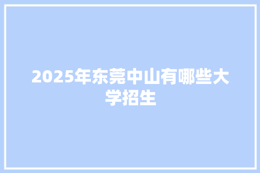 2025年东莞中山有哪些大学招生
