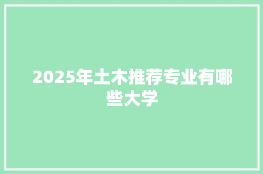 2025年土木推荐专业有哪些大学