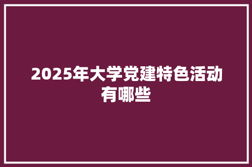 2025年大学党建特色活动有哪些