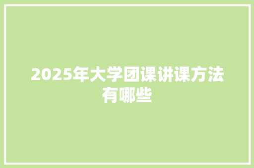 2025年大学团课讲课方法有哪些