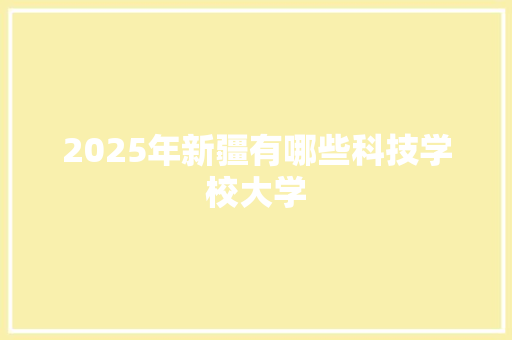 2025年新疆有哪些科技学校大学