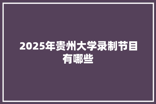 2025年贵州大学录制节目有哪些