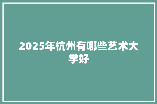2025年杭州有哪些艺术大学好