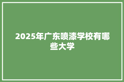 2025年广东喷漆学校有哪些大学