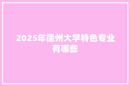2025年德州大学特色专业有哪些