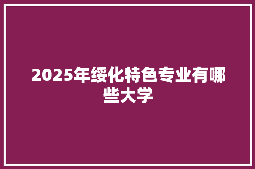 2025年绥化特色专业有哪些大学