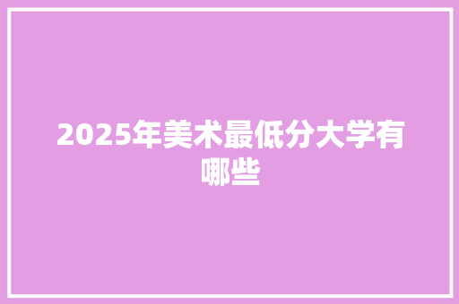 2025年美术最低分大学有哪些 合同协议范文