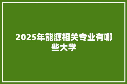2025年能源相关专业有哪些大学