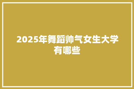 2025年舞蹈帅气女生大学有哪些