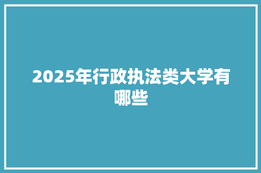 2025年行政执法类大学有哪些 创作范文