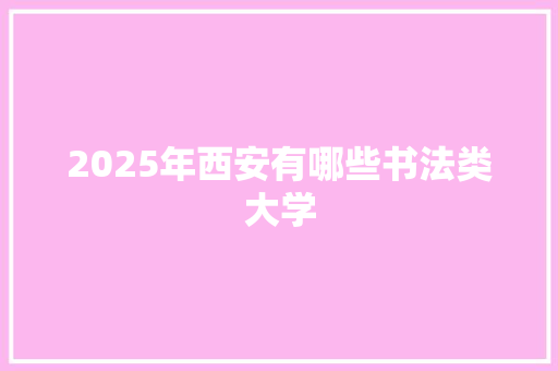 2025年西安有哪些书法类大学